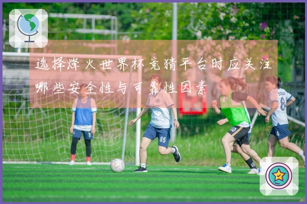选择烽火世界杯竞猜平台时应关注哪些安全性与可靠性因素