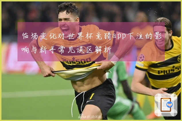 临场变化对世界杯竞猜app下注的影响与新手常见误区解析
