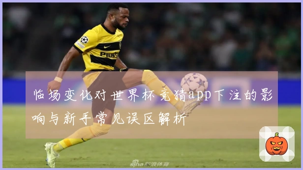 临场变化对世界杯竞猜app下注的影响与新手常见误区解析