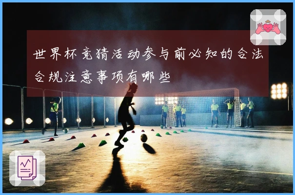 世界杯竞猜活动参与前必知的合法合规注意事项有哪些