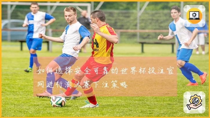 如何选择安全可靠的世界杯投注官网进行淘汰赛下注策略