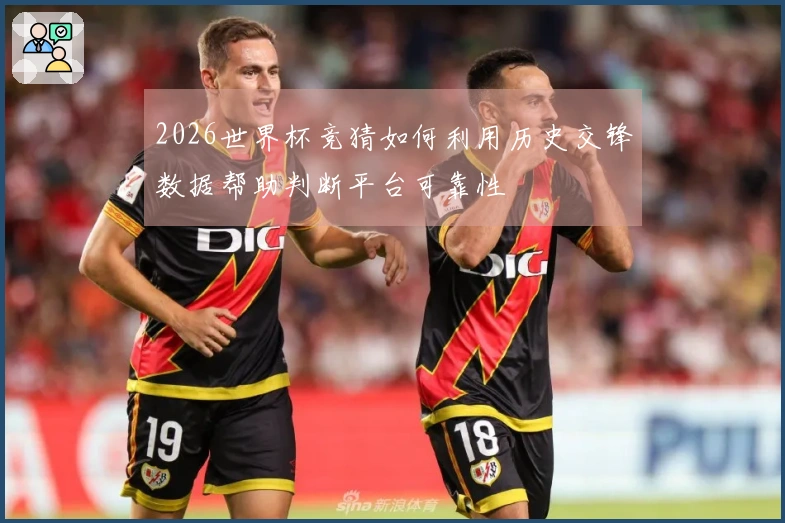 2026世界杯竞猜如何利用历史交锋数据帮助判断平台可靠性