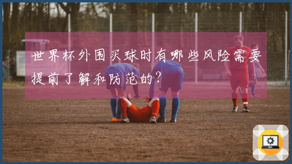 世界杯外围买球时有哪些风险需要提前了解和防范的？