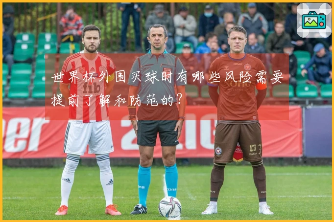 世界杯外围买球时有哪些风险需要提前了解和防范的？