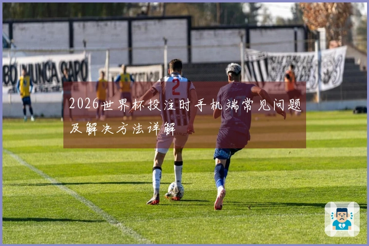 2026世界杯投注时手机端常见问题及解决方法详解