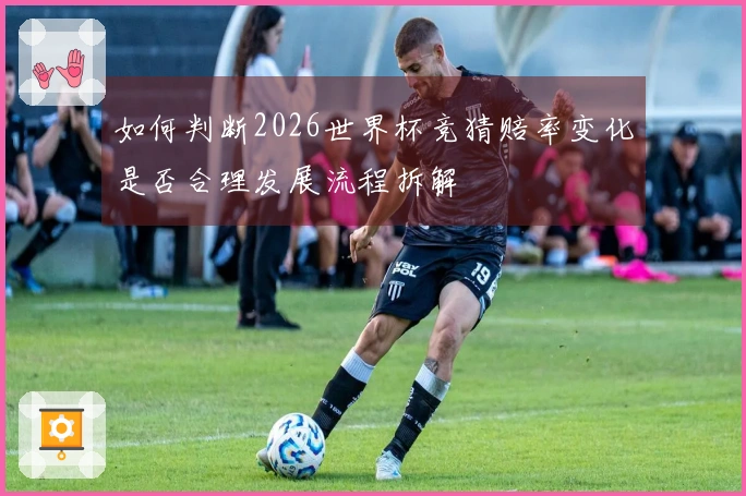 如何判断2026世界杯竞猜赔率变化是否合理发展流程拆解