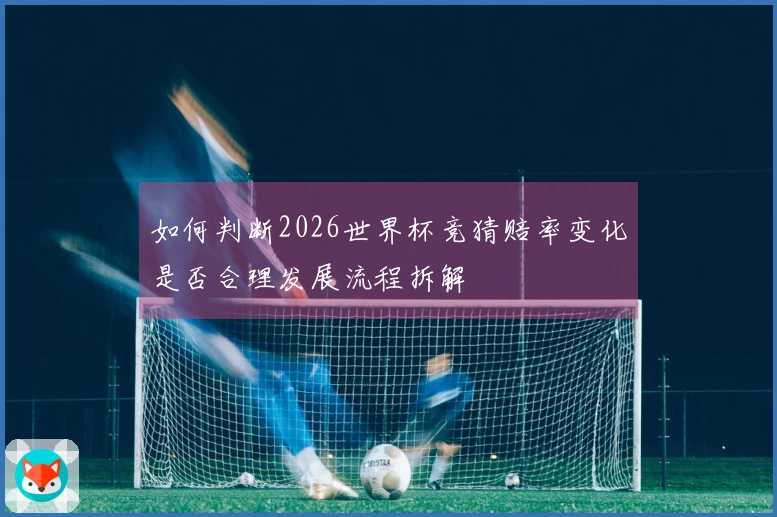 如何判断2026世界杯竞猜赔率变化是否合理发展流程拆解