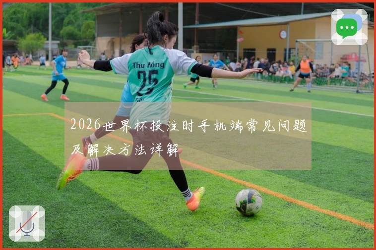 2026世界杯投注时手机端常见问题及解决方法详解